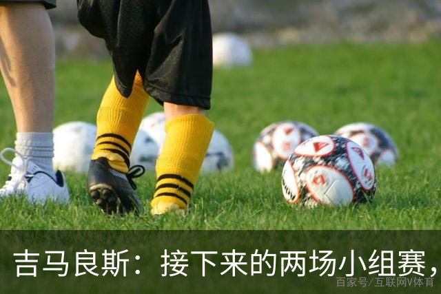 吉马良斯：接下来的两场小组赛，巴西队必须全部拿下