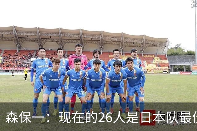 森保一：现在的26人是日本队最佳阵 接下来每场比赛都要全力取胜