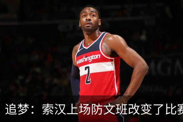 追梦：索汉上场防文班改变了比赛势头 他产生了积极的影响！