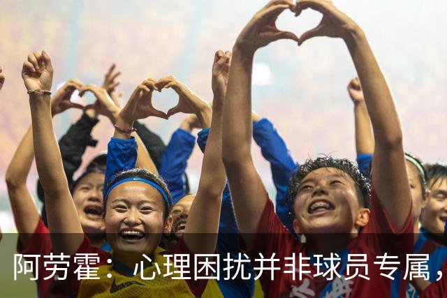 阿劳霍：心理困扰并非球员专属，整个社会很多人都承受同样的煎熬
