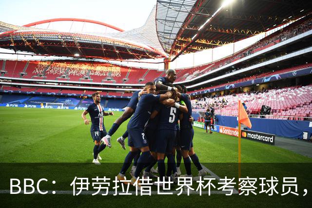 BBC：伊劳拉借世界杯考察球员，维尔茨、伊萨克发挥出色利好红军